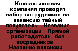 Консалтинговая компания проводит набор сотрудников на вакансию тайный покупатель › Название организации ­ Прямой работодатель, без посредников  › Название вакансии ­ Тайный покупатель › Место работы ­ Адрес: м. Октябрьская, 1 Бабьегородский переулок  - Все города Работа » Вакансии   . Марий Эл респ.